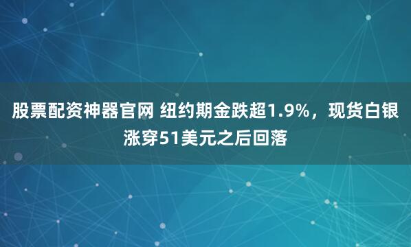股票配资神器官网 纽约期金跌超1.9%，现货白银涨穿51美元之后回落
