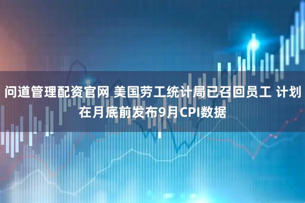 问道管理配资官网 美国劳工统计局已召回员工 计划在月底前发布9月CPI数据