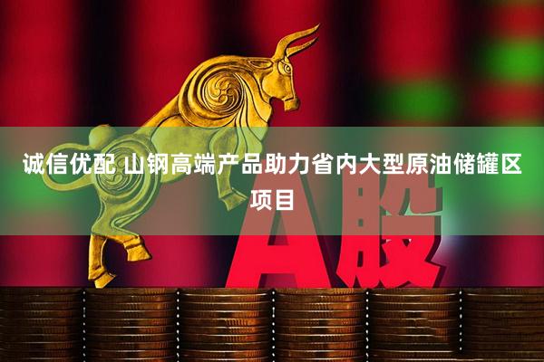 诚信优配 山钢高端产品助力省内大型原油储罐区项目