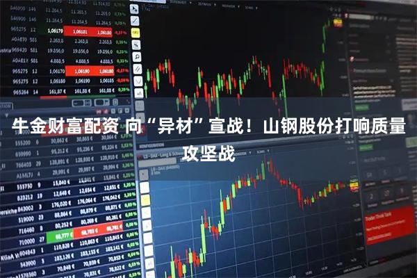 牛金财富配资 向“异材”宣战！山钢股份打响质量攻坚战