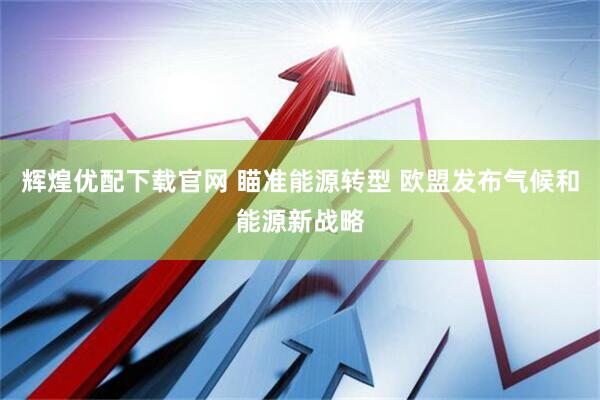 辉煌优配下载官网 瞄准能源转型 欧盟发布气候和能源新战略