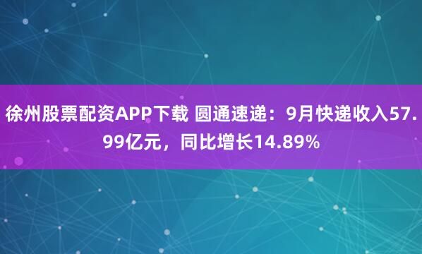 徐州股票配资APP下载 圆通速递：9月快递收入57.99亿元，同比增长14.89%