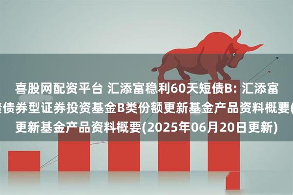 喜股网配资平台 汇添富稳利60天短债B: 汇添富稳利60天滚动持有短债债券型证券投资基金B类份额更新基金产品资料概要(2025年06月20日更新)