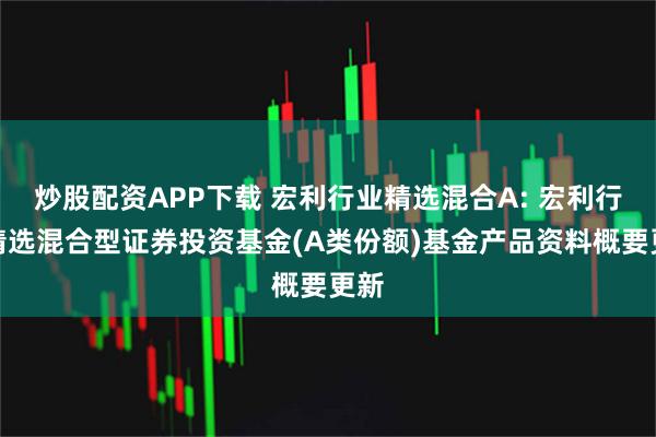 炒股配资APP下载 宏利行业精选混合A: 宏利行业精选混合型证券投资基金(A类份额)基金产品资料概要更新