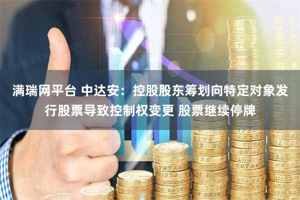 满瑞网平台 中达安：控股股东筹划向特定对象发行股票导致控制权变更 股票继续停牌