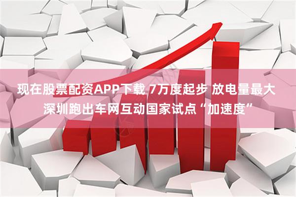 现在股票配资APP下载 7万度起步 放电量最大 深圳跑出车网互动国家试点“加速度”