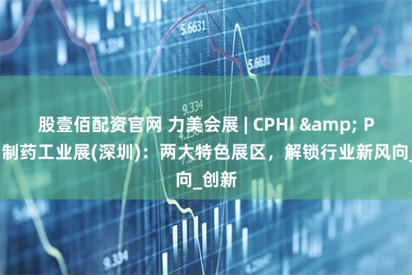 股壹佰配资官网 力美会展 | CPHI & PMEC 制药工业展(深圳)：两大特色展区，解锁行业新风向_创新