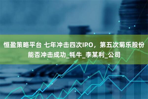 恒盈策略平台 七年冲击四次IPO，第五次菊乐股份能否冲击成功_牦牛_李某利_公司