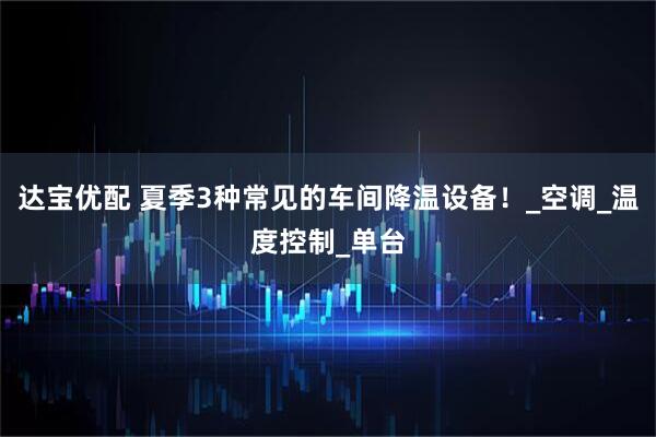 达宝优配 夏季3种常见的车间降温设备！_空调_温度控制_单台