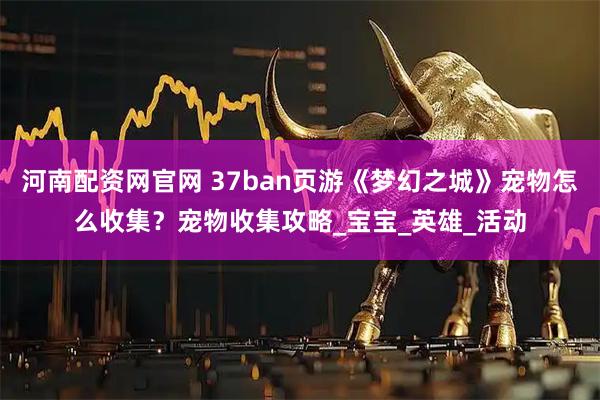 河南配资网官网 37ban页游《梦幻之城》宠物怎么收集？宠物收集攻略_宝宝_英雄_活动