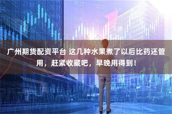 广州期货配资平台 这几种水果煮了以后比药还管用，赶紧收藏吧，早晚用得到！