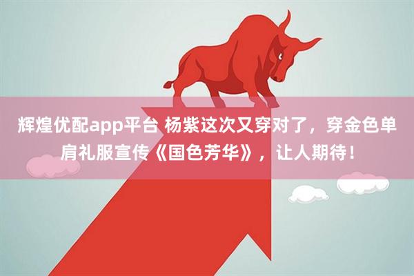 辉煌优配app平台 杨紫这次又穿对了，穿金色单肩礼服宣传《国色芳华》，让人期待！