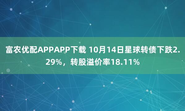 富农优配APPAPP下载 10月14日星球转债下跌2.29%，转股溢价率18.11%