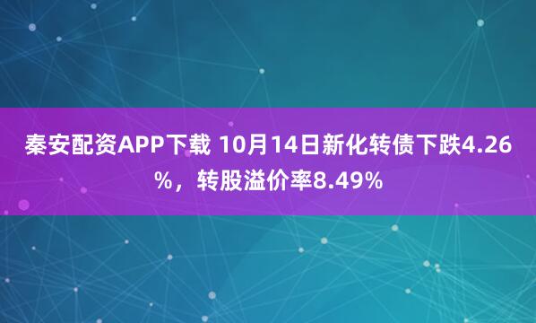 秦安配资APP下载 10月14日新化转债下跌4.26%，转股溢价率8.49%