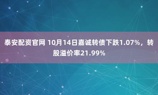 泰安配资官网 10月14日嘉诚转债下跌1.07%，转股溢价率21.99%
