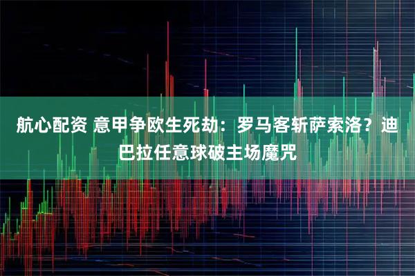 航心配资 意甲争欧生死劫：罗马客斩萨索洛？迪巴拉任意球破主场魔咒