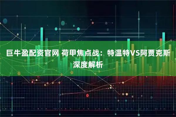 巨牛盈配资官网 荷甲焦点战：特温特VS阿贾克斯深度解析