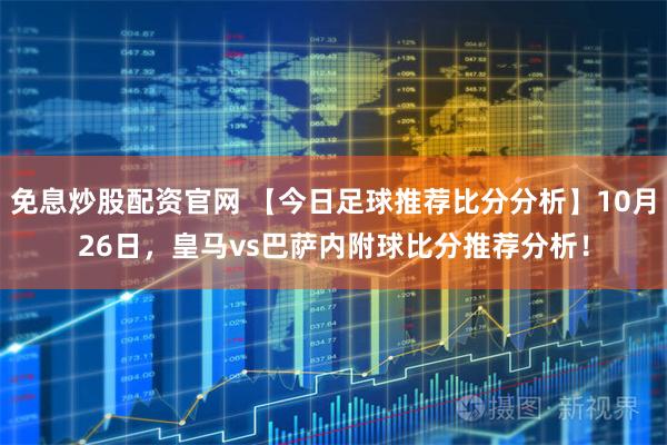免息炒股配资官网 【今日足球推荐比分分析】10月26日，皇马vs巴萨内附球比分推荐分析！