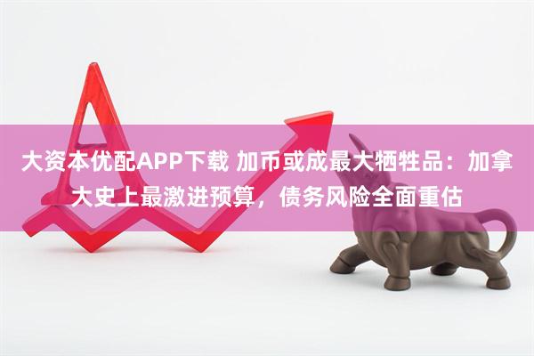 大资本优配APP下载 加币或成最大牺牲品：加拿大史上最激进预算，债务风险全面重估
