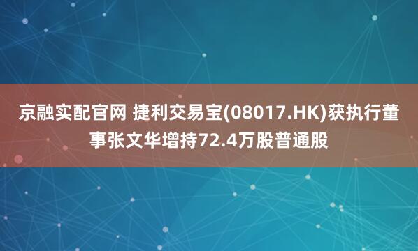京融实配官网 捷利交易宝(08017.HK)获执行董事张文华增持72.4万股普通股