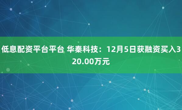 低息配资平台平台 华秦科技：12月5日获融资买入320.00万元
