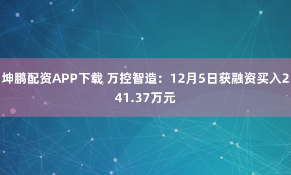 坤鹏配资APP下载 万控智造：12月5日获融资买入241.37万元