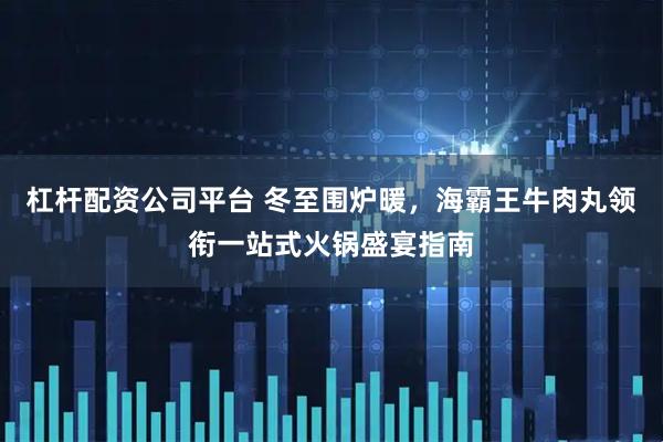杠杆配资公司平台 冬至围炉暖，海霸王牛肉丸领衔一站式火锅盛宴指南