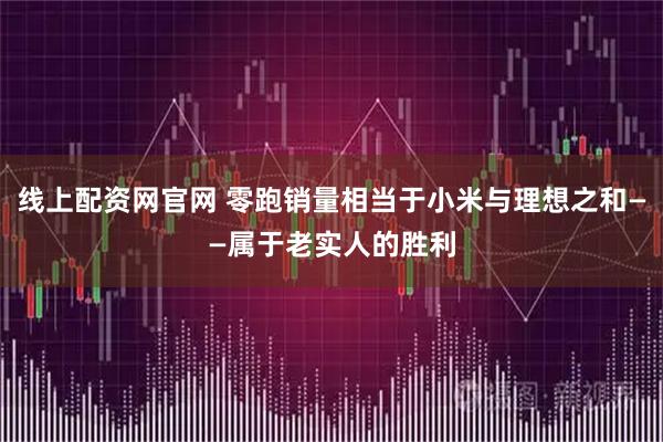 线上配资网官网 零跑销量相当于小米与理想之和——属于老实人的胜利