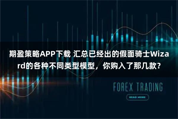 期盈策略APP下载 汇总已经出的假面骑士Wizard的各种不同类型模型，你购入了那几款？