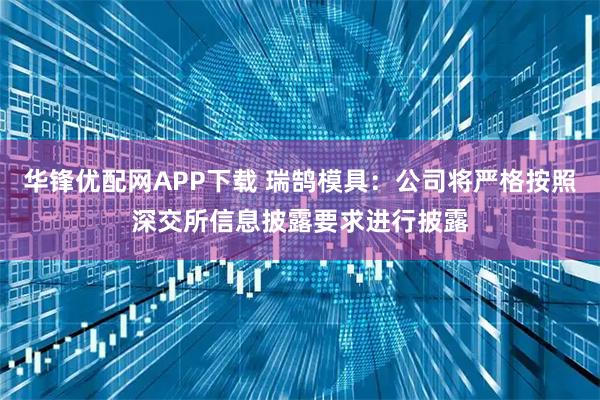 华锋优配网APP下载 瑞鹄模具：公司将严格按照深交所信息披露要求进行披露