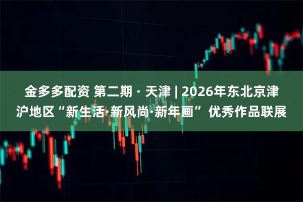金多多配资 第二期 · 天津 | 2026年东北京津沪地区“新生活·新风尚·新年画” 优秀作品联展