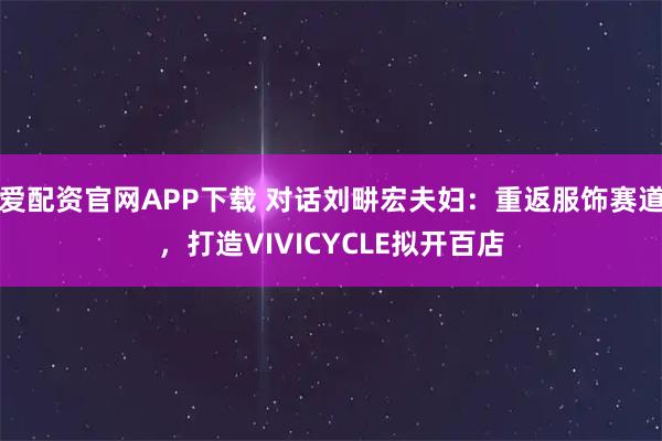 爱配资官网APP下载 对话刘畊宏夫妇：重返服饰赛道，打造VIVICYCLE拟开百店
