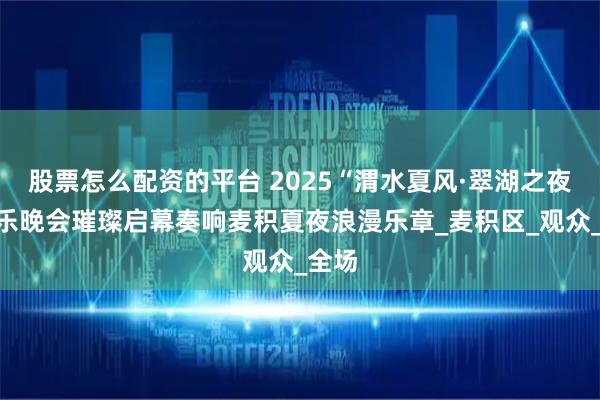 股票怎么配资的平台 2025“渭水夏风·翠湖之夜”音乐晚会璀璨启幕奏响麦积夏夜浪漫乐章_麦积区_观众_全场