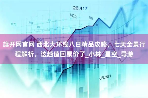 旗开网官网 西北大环线八日精品攻略，七天全景行程解析，这趟值回票价了_小林_星空_导游