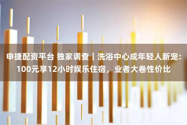 申捷配资平台 独家调查｜洗浴中心成年轻人新宠：100元享12小时娱乐住宿，业者大卷性价比