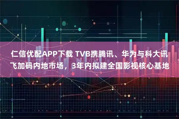 仁信优配APP下载 TVB携腾讯、华为与科大讯飞加码内地市场，3年内拟建全国影视核心基地