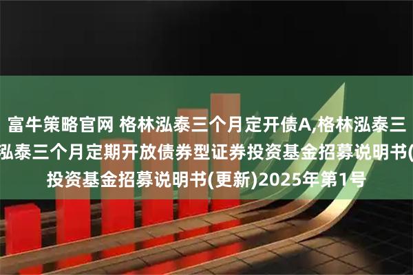 富牛策略官网 格林泓泰三个月定开债A,格林泓泰三个月定开债C: 格林泓泰三个月定期开放债券型证券投资基金招募说明书(更新)2025年第1号