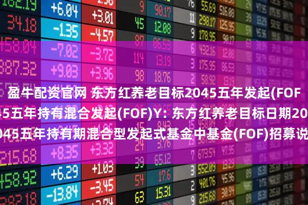 盈牛配资官网 东方红养老目标2045五年发起(FOF)A,东方红养老目标2045五年持有混合发起(FOF)Y: 东方红养老目标日期2045五年持有期混合型发起式基金中基金(FOF)招募说明书(更新)(2025年第1号)