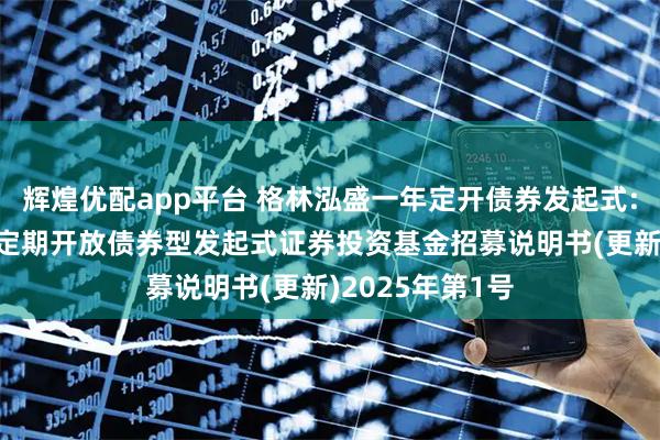 辉煌优配app平台 格林泓盛一年定开债券发起式: 格林泓盛一年定期开放债券型发起式证券投资基金招募说明书(更新)2025年第1号