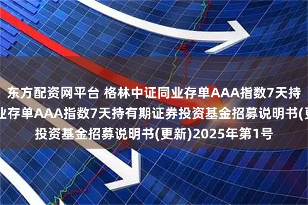 东方配资网平台 格林中证同业存单AAA指数7天持有期: 格林中证同业存单AAA指数7天持有期证券投资基金招募说明书(更新)2025年第1号