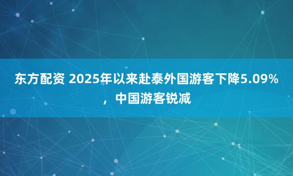 东方配资 2025年以来赴泰外国游客下降5.09%，中国游客锐减