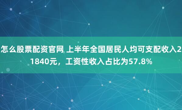 怎么股票配资官网 上半年全国居民人均可支配收入21840元，工资性收入占比为57.8%