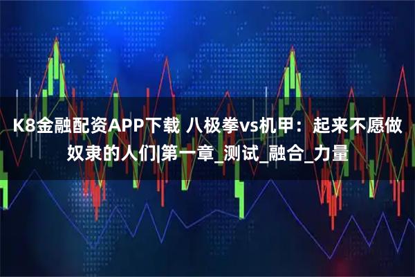 K8金融配资APP下载 八极拳vs机甲：起来不愿做奴隶的人们|第一章_测试_融合_力量