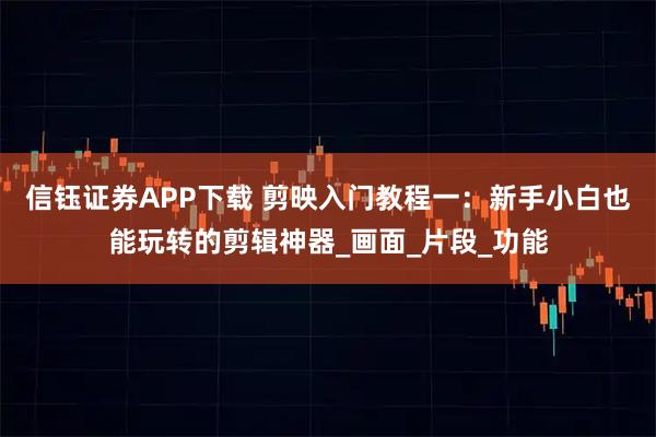 信钰证券APP下载 剪映入门教程一：新手小白也能玩转的剪辑神器_画面_片段_功能