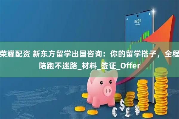 荣耀配资 新东方留学出国咨询：你的留学搭子，全程陪跑不迷路_材料_签证_Offer