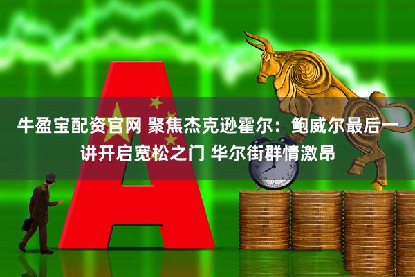 牛盈宝配资官网 聚焦杰克逊霍尔：鲍威尔最后一讲开启宽松之门 华尔街群情激昂