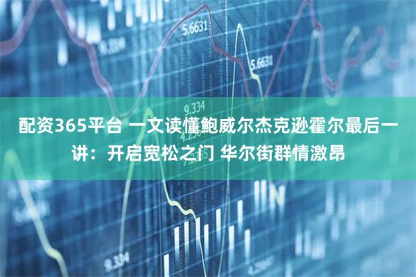 配资365平台 一文读懂鲍威尔杰克逊霍尔最后一讲：开启宽松之门 华尔街群情激昂