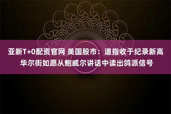 亚新T+0配资官网 美国股市：道指收于纪录新高 华尔街如愿从鲍威尔讲话中读出鸽派信号