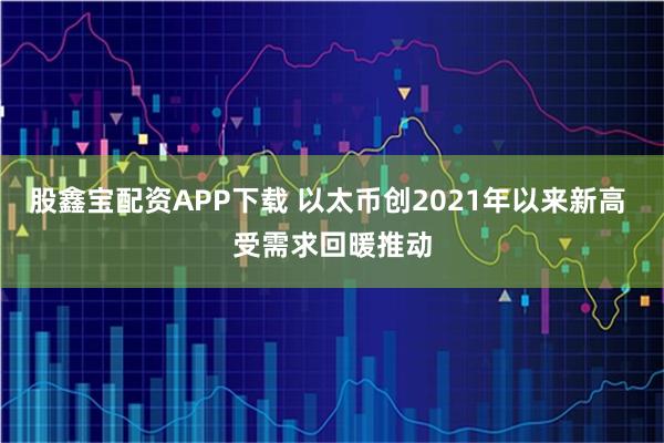 股鑫宝配资APP下载 以太币创2021年以来新高 受需求回暖推动