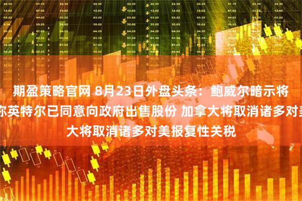 期盈策略官网 8月23日外盘头条：鲍威尔暗示将降息 特朗普称英特尔已同意向政府出售股份 加拿大将取消诸多对美报复性关税